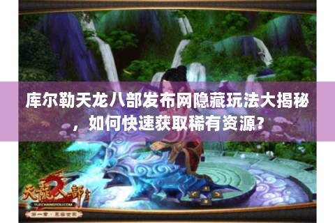 库尔勒天龙八部发布网隐藏玩法大揭秘，如何快速获取稀有资源？