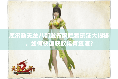 库尔勒天龙八部发布网隐藏玩法大揭秘，如何快速获取稀有资源？