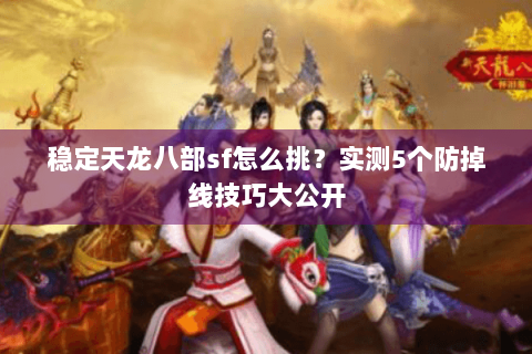 稳定天龙八部sf怎么挑?实测5个防掉线技巧大公开 稳定天龙八部sf怎么挑?实测5个防掉线技巧大公开
