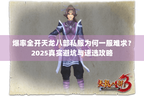 爆率全开天龙八部私服为何一服难求?2025真实避坑与速选攻略 爆率全开天龙八部私服为何一服难求?2025真实避坑与速选攻略