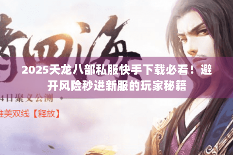 2025天龙八部私服快手下载必看!避开风险秒进新服的玩家秘籍 2025天龙八部私服快手下载必看!避开风险秒进新服的玩家秘籍