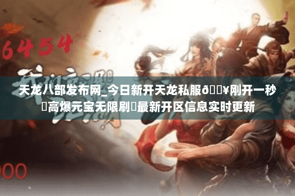 天龙八部发布网_今日新开天龙私服🔥刚开一秒⚡高爆元宝无限刷◀最新开区信息实时更新