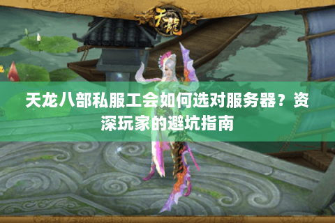 天龙八部私服工会如何选对服务器？资深玩家的避坑指南