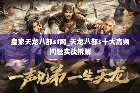 皇家天龙八部sf网_天龙八部s十大高频问题实战拆解 皇家天龙八部sf网_天龙八部s十大高频问题实战拆解