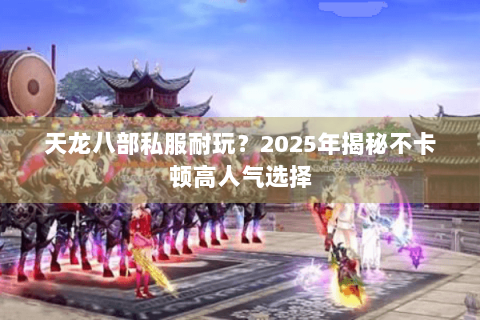 天龙八部私服耐玩？2025年揭秘不卡顿高人气选择