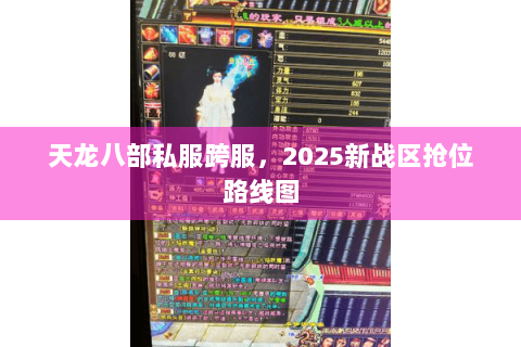 天龙八部私服跨服,2025新战区抢位路线图 天龙八部私服跨服,2025新战区抢位路线图