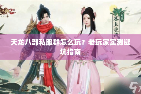 天龙八部私服群怎么玩?老玩家实测避坑指南 天龙八部私服群怎么玩?老玩家实测避坑指南