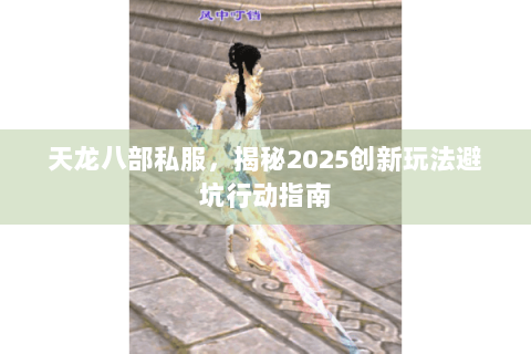 天龙八部私服,揭秘2025创新玩法避坑行动指南 天龙八部私服,揭秘2025创新玩法避坑行动指南