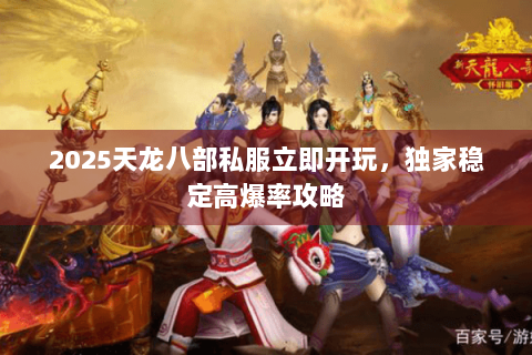 2025天龙八部私服立即开玩,独家稳定高爆率攻略 2025天龙八部私服立即开玩,独家稳定高爆率攻略