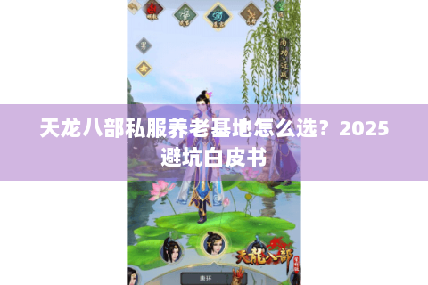 天龙八部私服养老基地怎么选?2025避坑白皮书 天龙八部私服养老基地怎么选?2025避坑白皮书