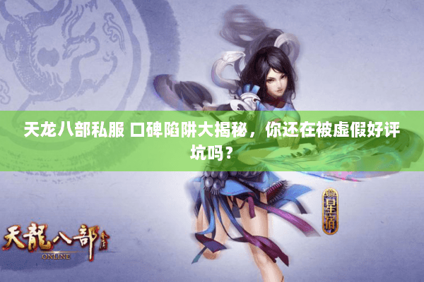 天龙八部私服 口碑陷阱大揭秘，你还在被虚假好评坑吗？