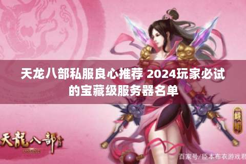 天龙八部私服良心推荐 2024玩家必试的宝藏级服务器名单