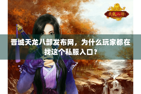 晋城天龙八部发布网,为什么玩家都在找这个私服入口? 晋城天龙八部发布网,为什么玩家都在找这个私服入口?