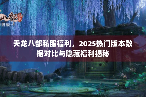天龙八部私服福利,2025热门版本数据对比与隐藏福利揭秘 天龙八部私服福利,2025热门版本数据对比与隐藏福利揭秘