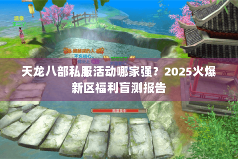 天龙八部私服活动哪家强?2025火爆新区福利盲测报告 天龙八部私服活动哪家强?2025火爆新区福利盲测报告