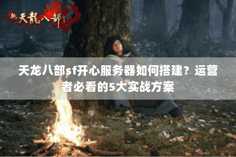 天龙八部sf开心服务器如何搭建？运营者必看的5大实战方案