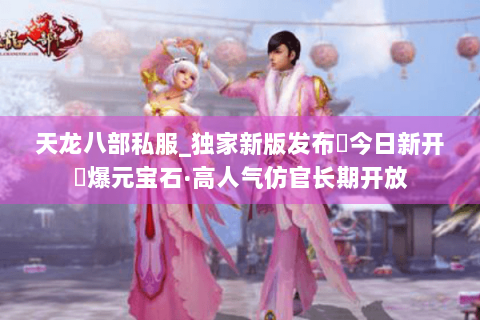 天龙八部私服_独家新版发布▶今日新开◀爆元宝石·高人气仿官长期开放 天龙八部私服_独家新版发布▶今日新开◀爆元宝石·高人气仿官长期开放