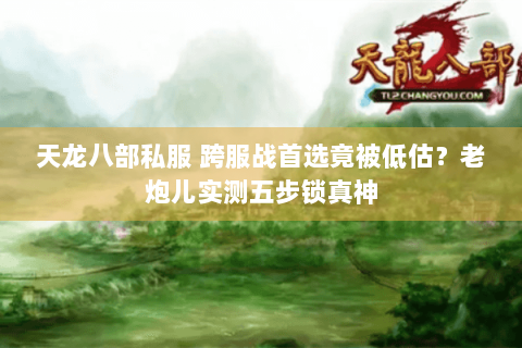 天龙八部私服 跨服战首选竟被低估?老炮儿实测五步锁真神 天龙八部私服 跨服战首选竟被低估?老炮儿实测五步锁真神