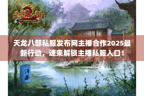 天龙八部私服发布网主播合作2025最新行动,速来解锁主播私服入口! 天龙八部私服发布网主播合作2025最新行动,速来解锁主播私服入口!