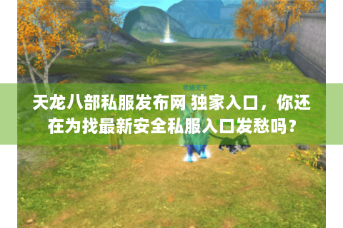 天龙八部私服发布网 独家入口，你还在为找最新安全私服入口发愁吗？
