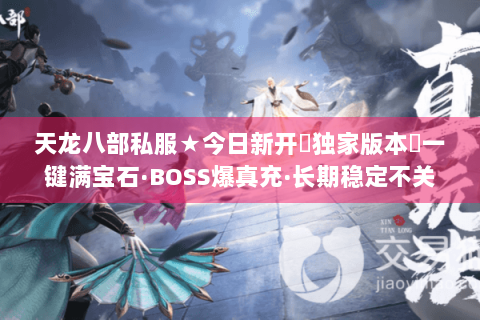 天龙八部私服★今日新开▷独家版本◁一键满宝石·BOSS爆真充·长期稳定不关服 天龙八部私服★今日新开▷独家版本◁一键满宝石·BOSS爆真充·长期稳定不关服