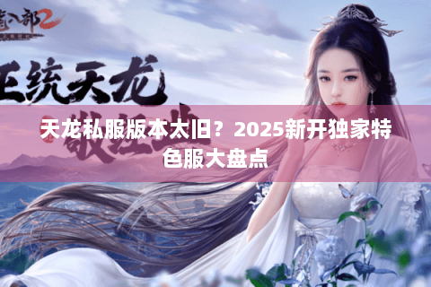 天龙私服版本太旧？2025新开独家特色服大盘点