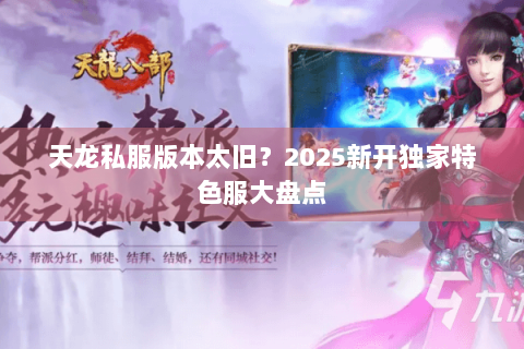 天龙私服版本太旧?2025新开独家特色服大盘点 天龙私服版本太旧?2025新开独家特色服大盘点
