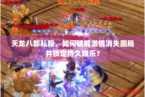 天龙八部私服,如何破解激情消失困局并锁定持久娱乐? 天龙八部私服,如何破解激情消失困局并锁定持久娱乐?