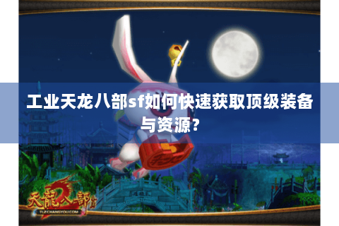 工业天龙八部sf如何快速获取顶级装备与资源? 工业天龙八部sf如何快速获取顶级装备与资源?