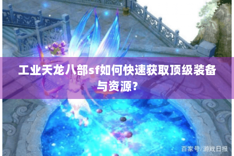 工业天龙八部sf如何快速获取顶级装备与资源? 工业天龙八部sf如何快速获取顶级装备与资源?