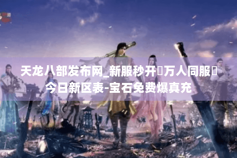 天龙八部发布网_新服秒开▷万人同服◁今日新区表-宝石免费爆真充