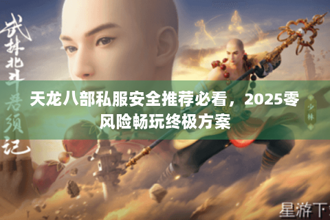 天龙八部私服安全推荐必看,2025零风险畅玩终极方案 天龙八部私服安全推荐必看,2025零风险畅玩终极方案