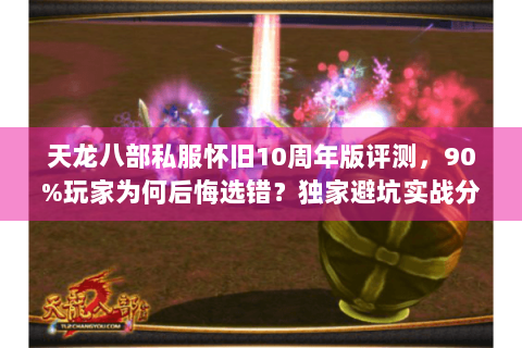 天龙八部私服怀旧10周年版评测,90%玩家为何后悔选错?独家避坑实战分享 天龙八部私服怀旧10周年版评测,90%玩家为何后悔选错?独家避坑实战分享