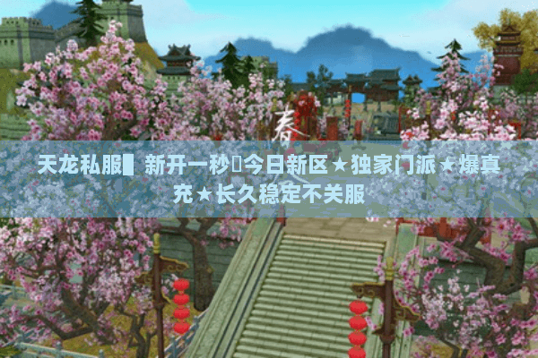 天龙私服▌新开一秒▐今日新区★独家门派★爆真充★长久稳定不关服 天龙私服▌新开一秒▐今日新区★独家门派★爆真充★长久稳定不关服