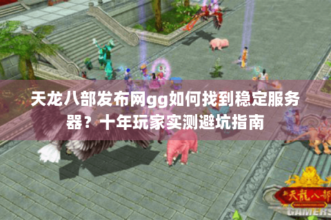 天龙八部发布网gg如何找到稳定服务器?十年玩家实测避坑指南 天龙八部发布网gg如何找到稳定服务器?十年玩家实测避坑指南