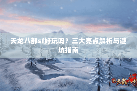 天龙八部sf好玩吗？三大亮点解析与避坑指南