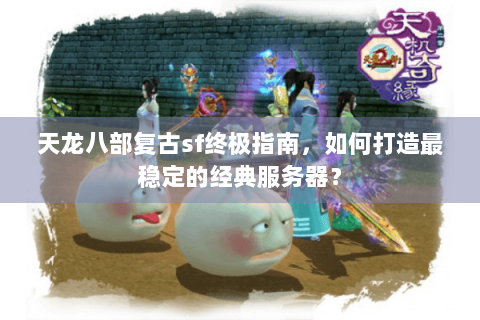 天龙八部复古sf终极指南,如何打造最稳定的经典服务器? 天龙八部复古sf终极指南,如何打造最稳定的经典服务器?
