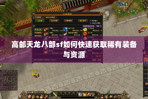 高邮天龙八部sf如何快速获取稀有装备与资源 高邮天龙八部sf如何快速获取稀有装备与资源