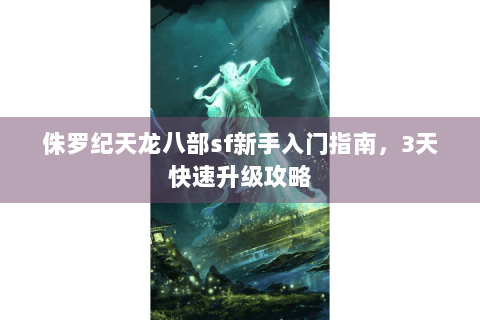 侏罗纪天龙八部sf新手入门指南,3天快速升级攻略 侏罗纪天龙八部sf新手入门指南,3天快速升级攻略
