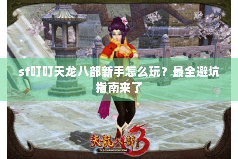 sf叮叮天龙八部新手怎么玩？最全避坑指南来了