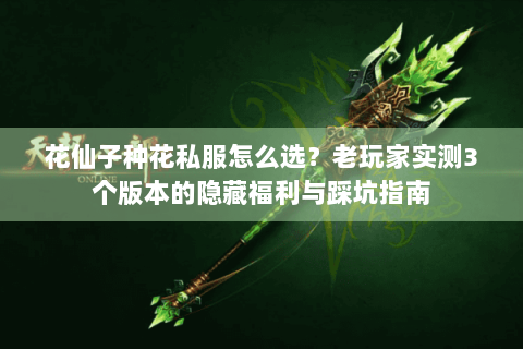 花仙子种花私服怎么选?老玩家实测3个版本的隐藏福利与踩坑指南 花仙子种花私服怎么选?老玩家实测3个版本的隐藏福利与踩坑指南