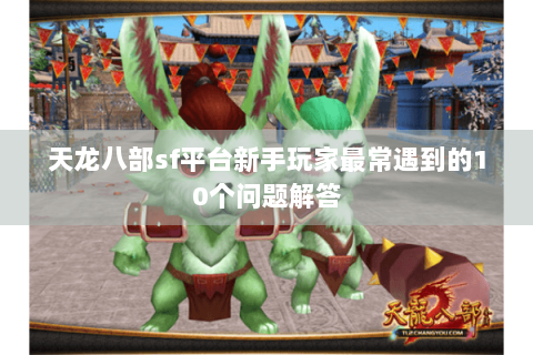 天龙八部sf平台新手玩家最常遇到的10个问题解答 天龙八部sf平台新手玩家最常遇到的10个问题解答