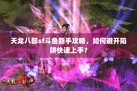 天龙八部sf斗鱼新手攻略,如何避开陷阱快速上手? 天龙八部sf斗鱼新手攻略,如何避开陷阱快速上手?