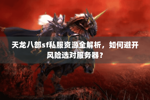 天龙八部sf私服资源全解析,如何避开风险选对服务器? 天龙八部sf私服资源全解析,如何避开风险选对服务器?