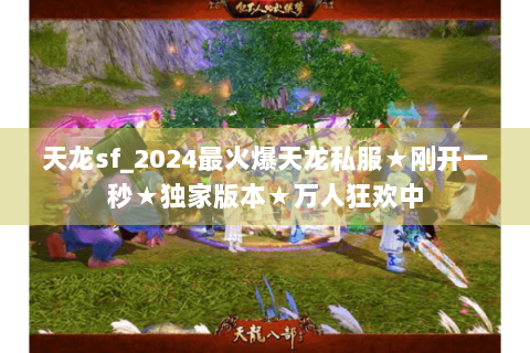 天龙sf_2024最火爆天龙私服★刚开一秒★独家版本★万人狂欢中 天龙sf_2024最火爆天龙私服★刚开一秒★独家版本★万人狂欢中