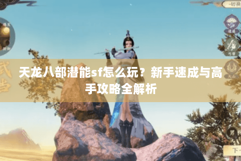 天龙八部潜能sf怎么玩?新手速成与高手攻略全解析 天龙八部潜能sf怎么玩?新手速成与高手攻略全解析