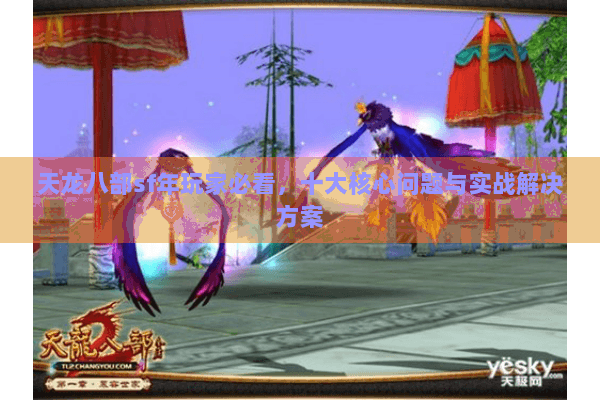 天龙八部sf年玩家必看,十大核心问题与实战解决方案 天龙八部sf年玩家必看,十大核心问题与实战解决方案