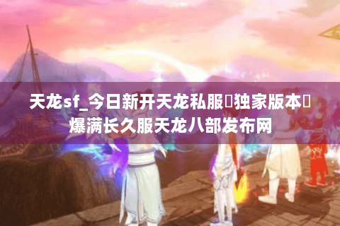 天龙sf_今日新开天龙私服▶独家版本◀爆满长久服天龙八部发布网