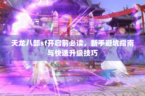 天龙八部sf开启前必读,新手避坑指南与快速升级技巧 天龙八部sf开启前必读,新手避坑指南与快速升级技巧