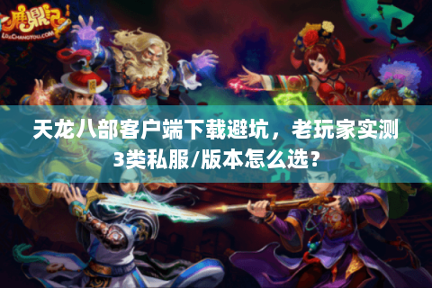 天龙八部客户端下载避坑,老玩家实测3类私服/版本怎么选? 天龙八部客户端下载避坑,老玩家实测3类私服/版本怎么选?